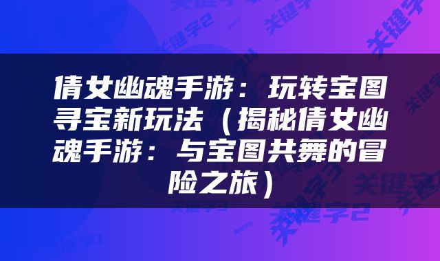 倩女幽魂手游：玩转宝图寻宝新玩法（揭秘倩女幽魂手游：与宝图共舞的冒险之旅）