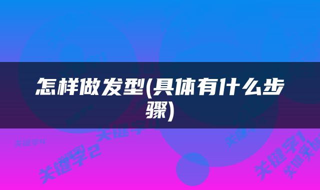 怎样做发型(具体有什么步骤)
