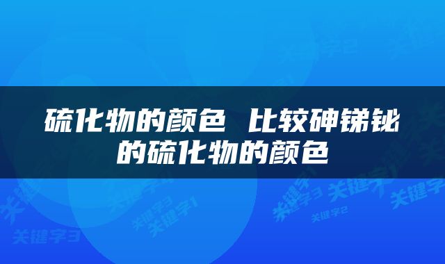 硫化物的颜色 比较砷锑铋的硫化物的颜色