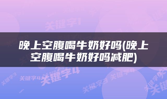 晚上空腹喝牛奶好吗(晚上空腹喝牛奶好吗减肥)