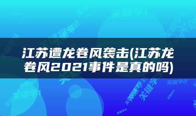 江苏遭龙卷风袭击(江苏龙卷风2021事件是真的吗)