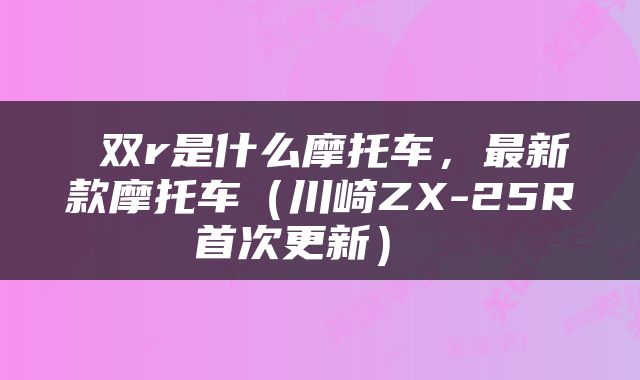  双r是什么摩托车，最新款摩托车（川崎ZX-25R首次更新） 