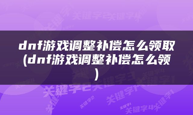 dnf游戏调整补偿怎么领取(dnf游戏调整补偿怎么领)
