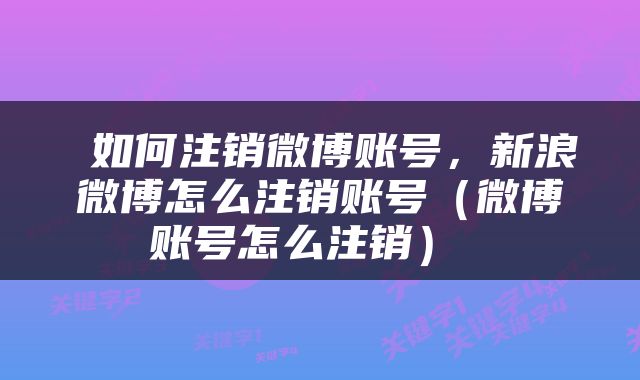  如何注销微博账号，新浪微博怎么注销账号（微博账号怎么注销） 