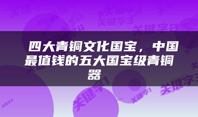  四大青铜文化国宝，中国最值钱的五大国宝级青铜器 