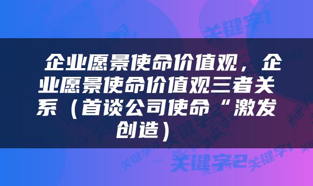 企业愿景使命价值观，企业愿景使命价值观三者关系（首谈公司使命“激发创造） 