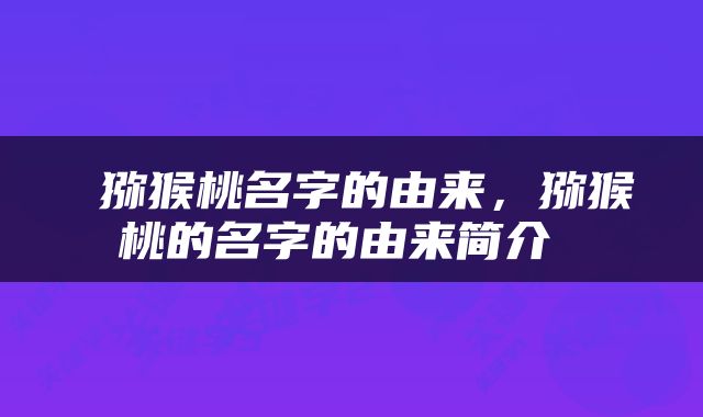  猕猴桃名字的由来，猕猴桃的名字的由来简介 