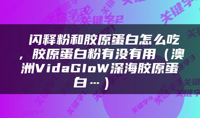  闪释粉和胶原蛋白怎么吃，胶原蛋白粉有没有用（澳洲VidaGIoW深海胶原蛋白…） 
