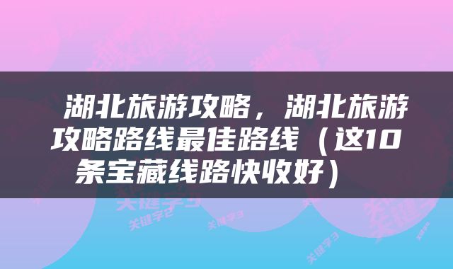  湖北旅游攻略，湖北旅游攻略路线最佳路线（这10条宝藏线路快收好） 
