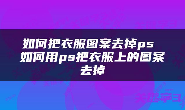 如何把衣服图案去掉ps 如何用ps把衣服上的图案去掉