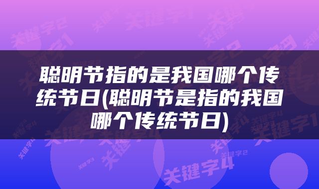 聪明节指的是我国哪个传统节日(聪明节是指的我国哪个传统节日)