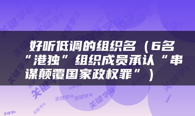  好听低调的组织名（6名“港独”组织成员承认“串谋颠覆国家政权罪”） 