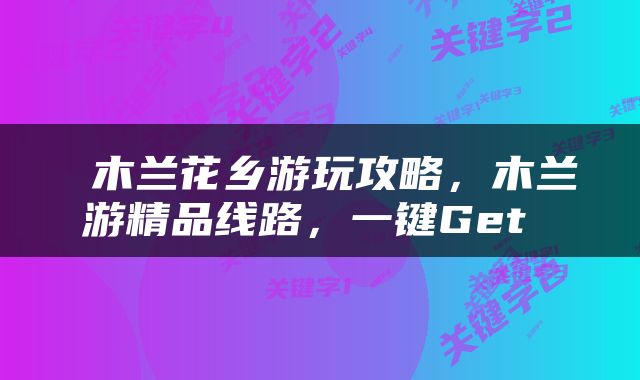  木兰花乡游玩攻略，木兰游精品线路，一键Get 