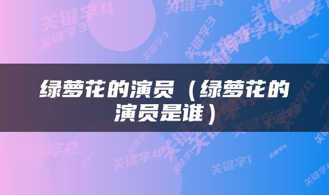 绿萝花的演员（绿萝花的演员是谁）