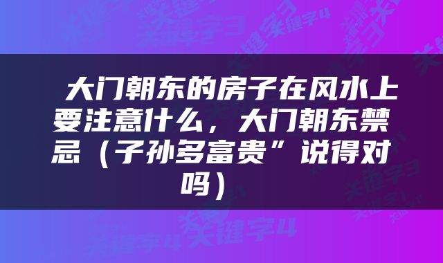  大门朝东的房子在风水上要注意什么，大门朝东禁忌（子孙多富贵”说得对吗） 