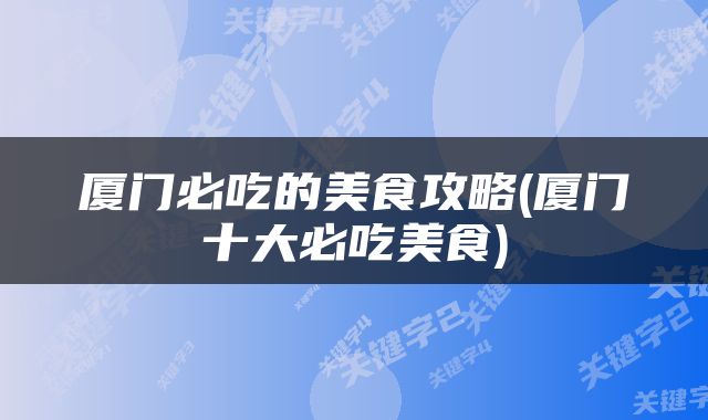 厦门必吃的美食攻略(厦门十大必吃美食)