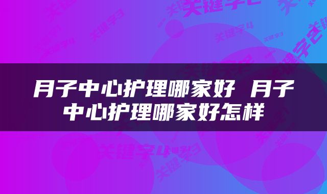 月子中心护理哪家好 月子中心护理哪家好怎样
