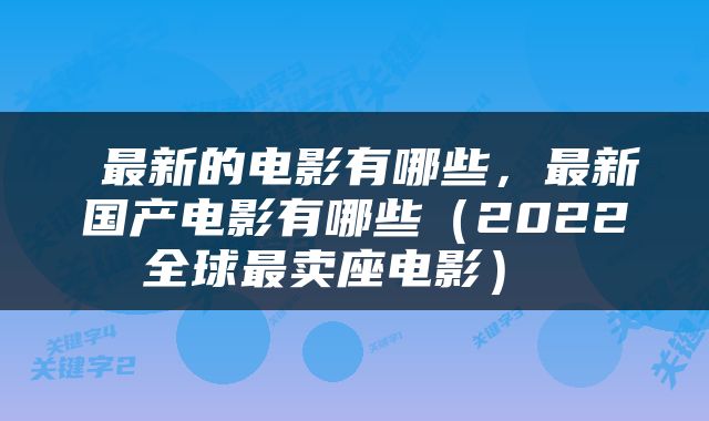  最新的电影有哪些，最新国产电影有哪些（2022全球最卖座电影） 
