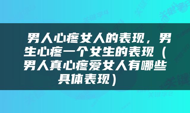  男人心疼女人的表现，男生心疼一个女生的表现（男人真心疼爱女人有哪些具体表现） 