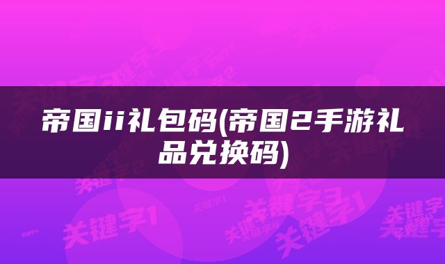 帝国ii礼包码(帝国2手游礼品兑换码)
