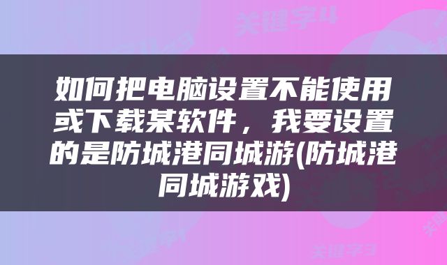 如何把电脑设置不能使用或下载某软件，我要设置的是防城港同城游(防城港同城游戏)