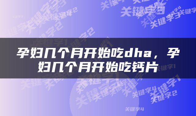 孕妇几个月开始吃dha，孕妇几个月开始吃钙片