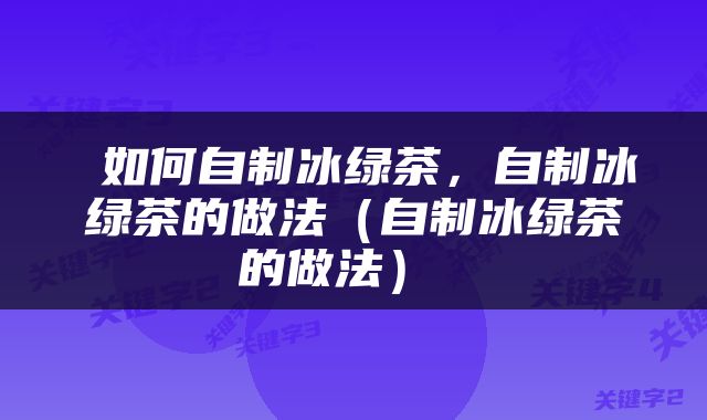  如何自制冰绿茶，自制冰绿茶的做法（自制冰绿茶的做法） 