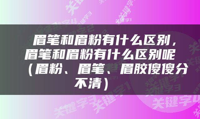  眉笔和眉粉有什么区别，眉笔和眉粉有什么区别呢（眉粉、眉笔、眉胶傻傻分不清） 