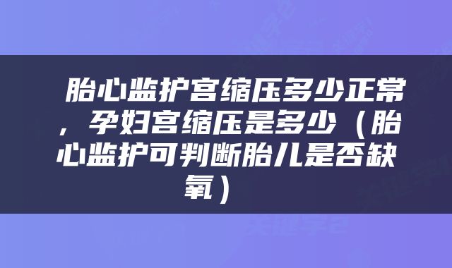  胎心监护宫缩压多少正常，孕妇宫缩压是多少（胎心监护可判断胎儿是否缺氧） 