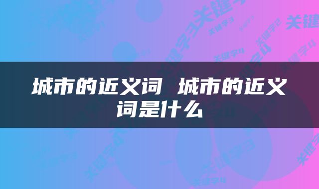 城市的近义词 城市的近义词是什么