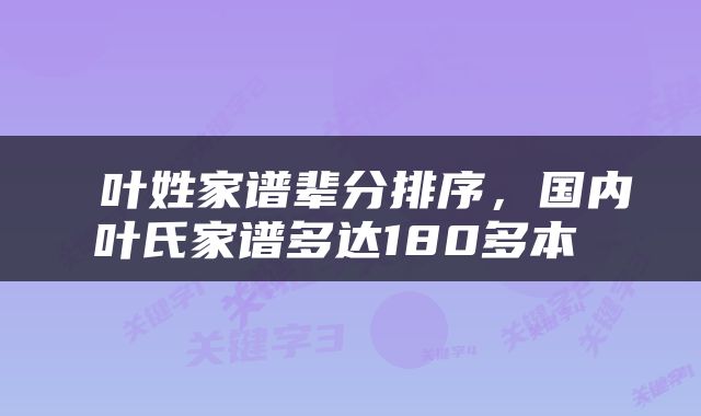  叶姓家谱辈分排序，国内叶氏家谱多达180多本 