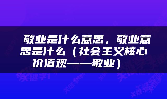  敬业是什么意思，敬业意思是什么（社会主义核心价值观——敬业） 