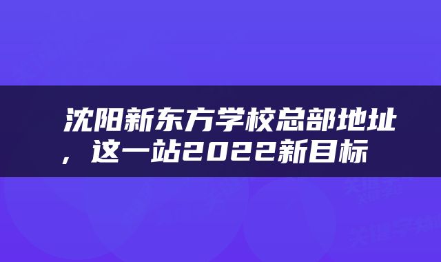  沈阳新东方学校总部地址，这一站2022新目标 