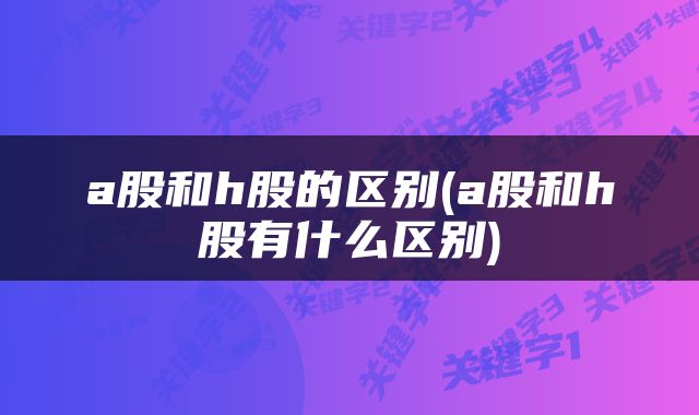 a股和h股的区别(a股和h股有什么区别)
