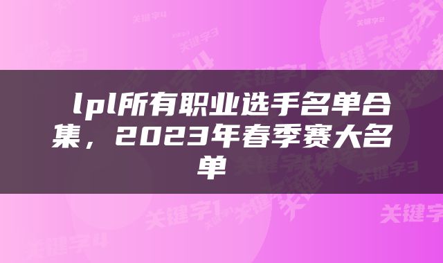  lpl所有职业选手名单合集，2023年春季赛大名单 