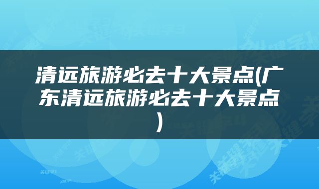 清远旅游必去十大景点(广东清远旅游必去十大景点)