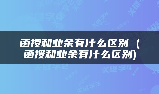 函授和业余有什么区别 (函授和业余有什么区别)