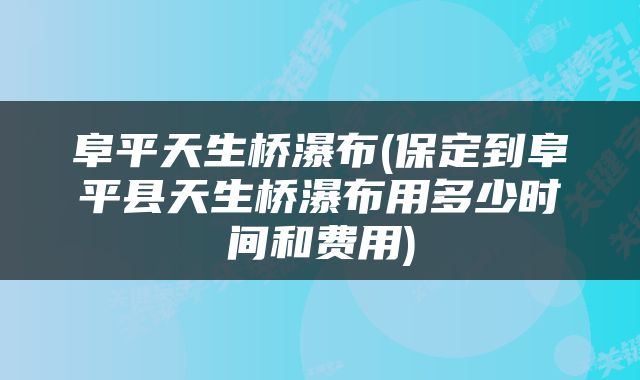 阜平天生桥瀑布(保定到阜平县天生桥瀑布用多少时间和费用)