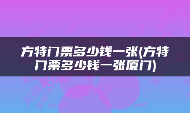方特门票多少钱一张(方特门票多少钱一张厦门)