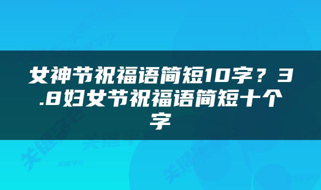 女神节祝福语简短10字？3.8妇女节祝福语简短十个字