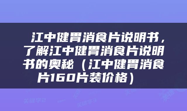  江中健胃消食片说明书，了解江中健胃消食片说明书的奥秘（江中健胃消食片160片装价格） 