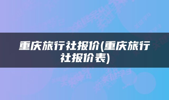 重庆旅行社报价(重庆旅行社报价表)