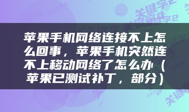 苹果手机网络连接不上怎么回事,苹果手机突然连不上移动网络了怎么办(苹果已测试补丁,部分)