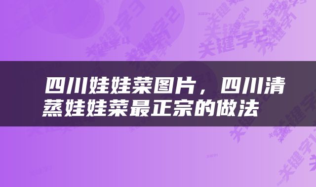  四川娃娃菜图片，四川清蒸娃娃菜最正宗的做法 