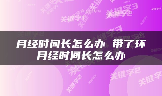 月经时间长怎么办 带了环月经时间长怎么办
