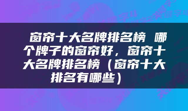  窗帘十大名牌排名榜 哪个牌子的窗帘好，窗帘十大名牌排名榜（窗帘十大排名有哪些） 