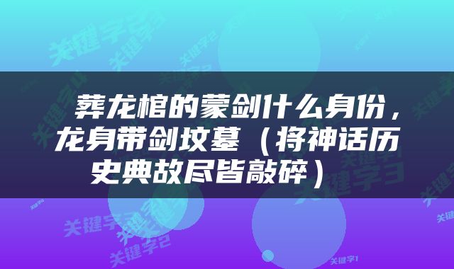  葬龙棺的蒙剑什么身份，龙身带剑坟墓（将神话历史典故尽皆敲碎） 