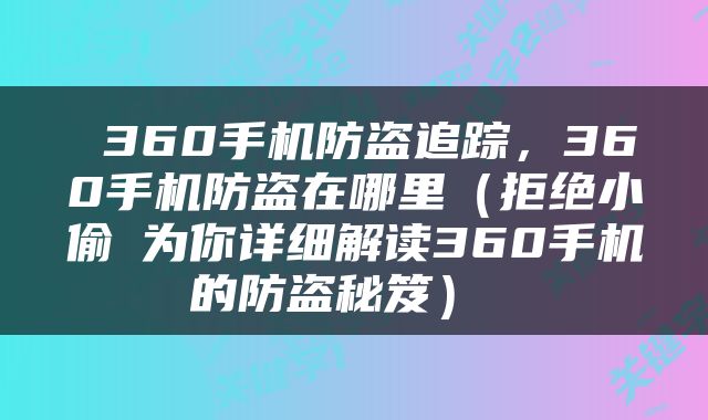  360手机防盗追踪，360手机防盗在哪里（拒绝小偷 为你详细解读360手机的防盗秘笈） 