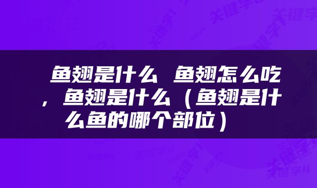  鱼翅是什么 鱼翅怎么吃，鱼翅是什么（鱼翅是什么鱼的哪个部位） 