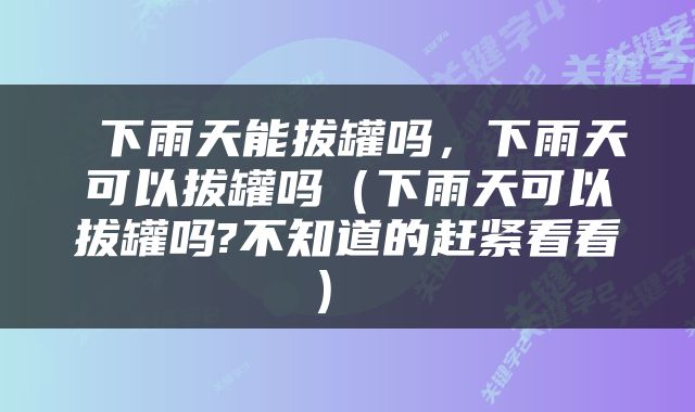 下雨天能拔罐吗，下雨天可以拔罐吗（下雨天可以拔罐吗?不知道的赶紧看看） 